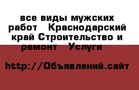 все виды мужских работ - Краснодарский край Строительство и ремонт » Услуги   